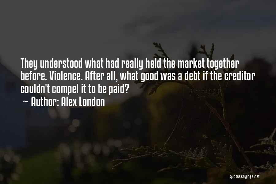 Alex London Quotes: They Understood What Had Really Held The Market Together Before. Violence. After All, What Good Was A Debt If The