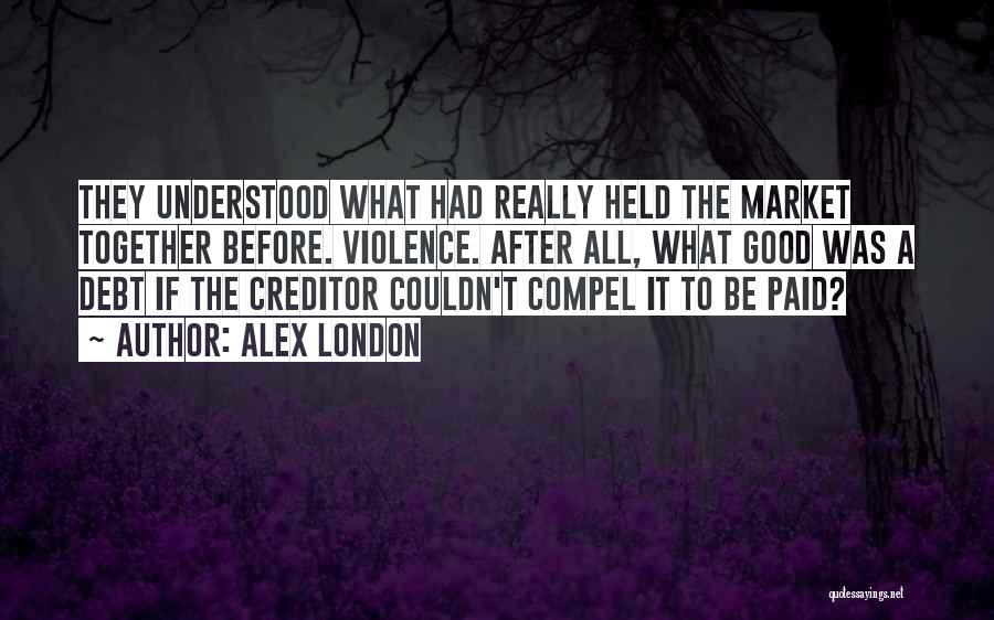 Alex London Quotes: They Understood What Had Really Held The Market Together Before. Violence. After All, What Good Was A Debt If The