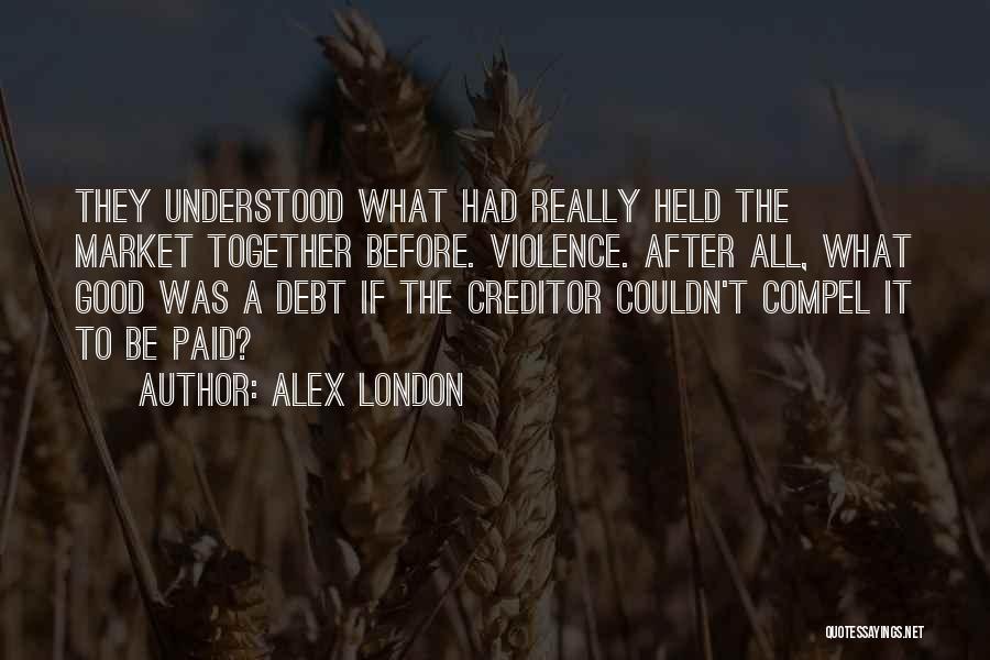 Alex London Quotes: They Understood What Had Really Held The Market Together Before. Violence. After All, What Good Was A Debt If The