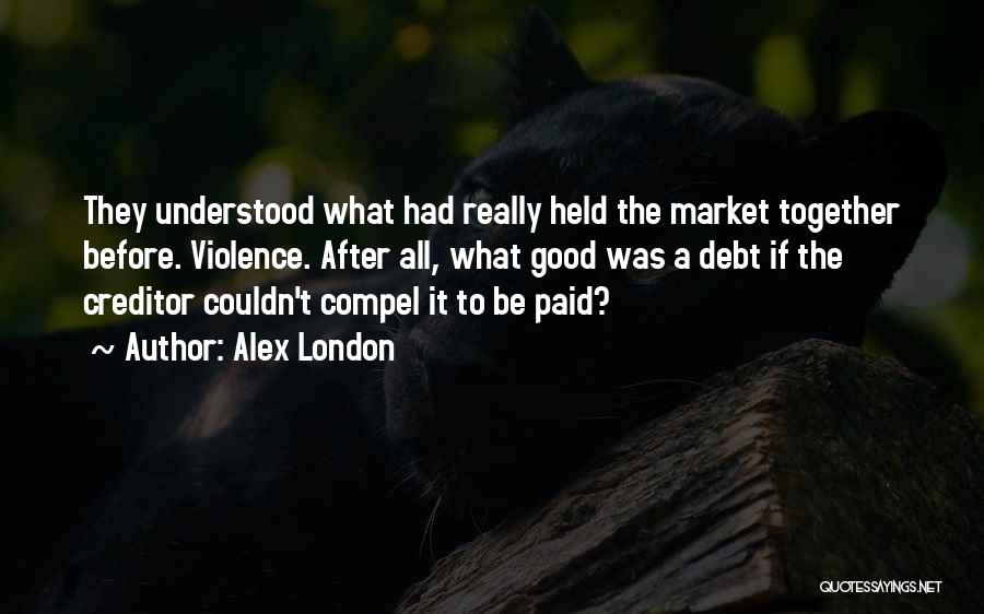 Alex London Quotes: They Understood What Had Really Held The Market Together Before. Violence. After All, What Good Was A Debt If The