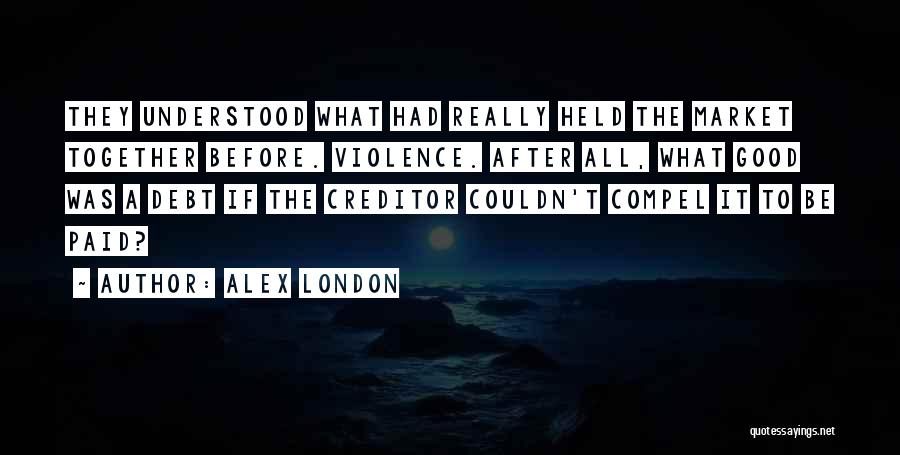 Alex London Quotes: They Understood What Had Really Held The Market Together Before. Violence. After All, What Good Was A Debt If The
