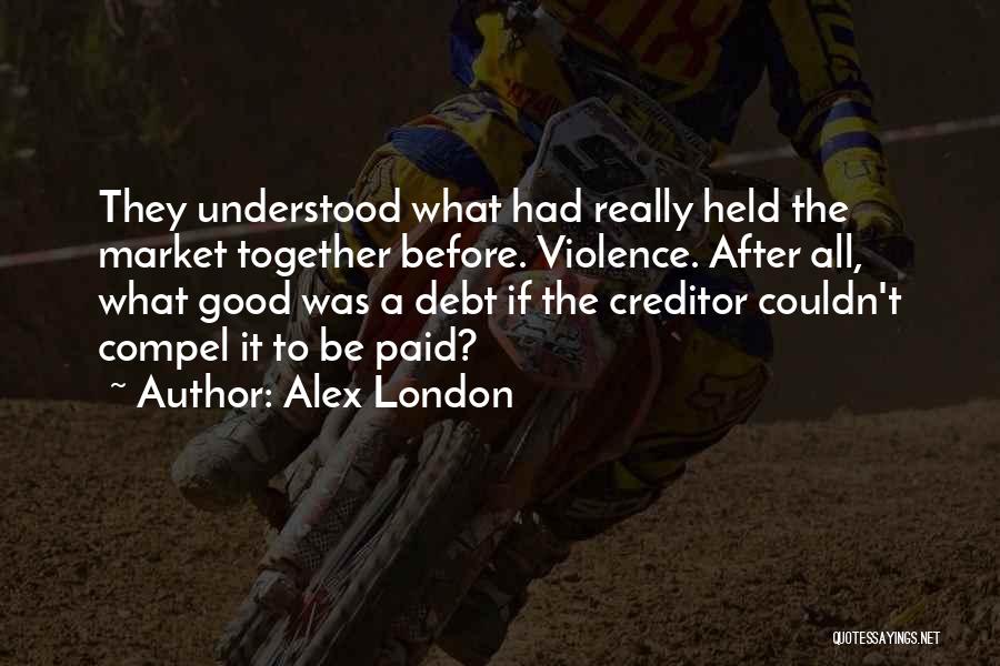 Alex London Quotes: They Understood What Had Really Held The Market Together Before. Violence. After All, What Good Was A Debt If The