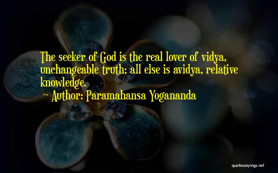 Paramahansa Yogananda Quotes: The Seeker Of God Is The Real Lover Of Vidya, Unchangeable Truth; All Else Is Avidya, Relative Knowledge.