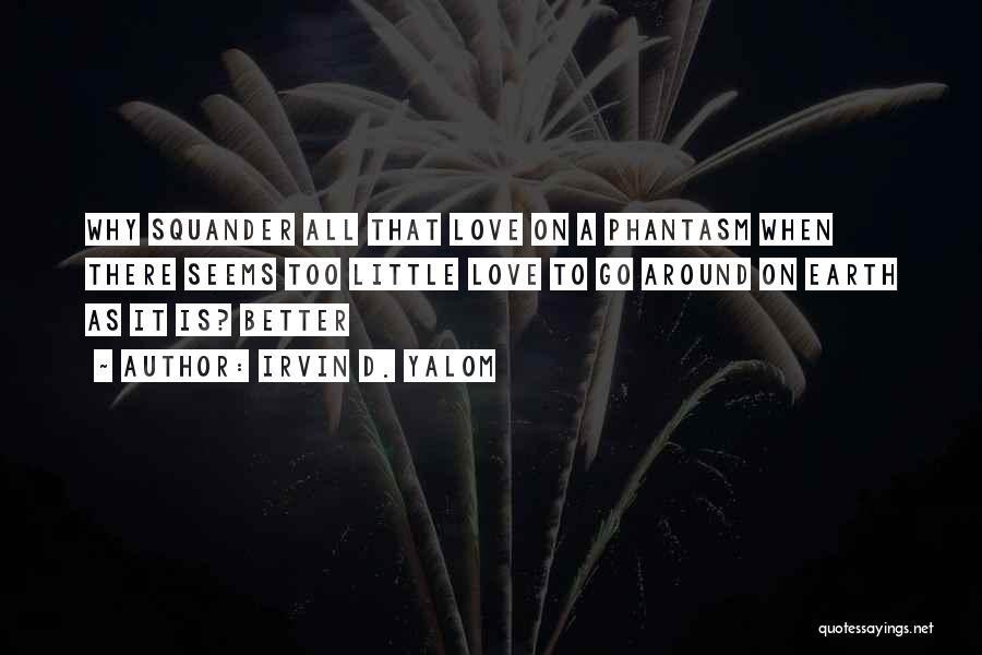 Irvin D. Yalom Quotes: Why Squander All That Love On A Phantasm When There Seems Too Little Love To Go Around On Earth As