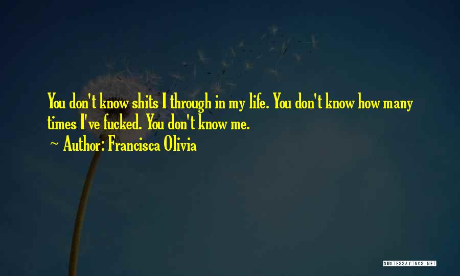 Francisca Olivia Quotes: You Don't Know Shits I Through In My Life. You Don't Know How Many Times I've Fucked. You Don't Know