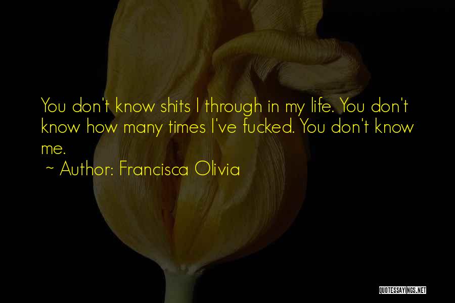 Francisca Olivia Quotes: You Don't Know Shits I Through In My Life. You Don't Know How Many Times I've Fucked. You Don't Know