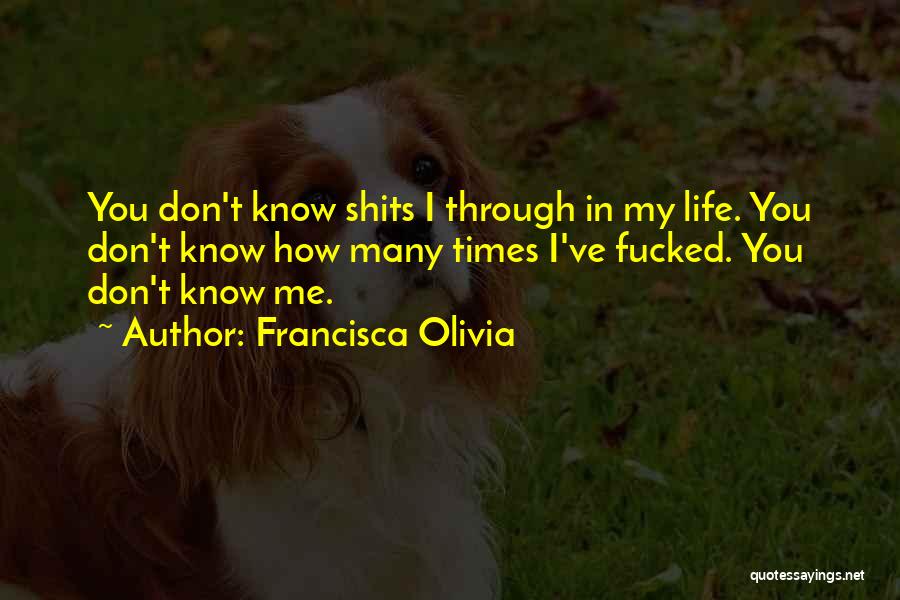 Francisca Olivia Quotes: You Don't Know Shits I Through In My Life. You Don't Know How Many Times I've Fucked. You Don't Know