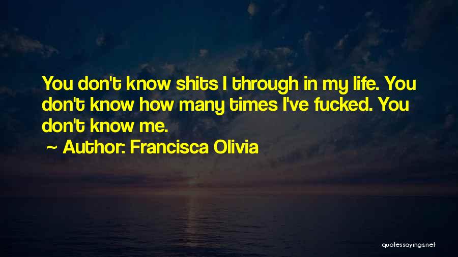 Francisca Olivia Quotes: You Don't Know Shits I Through In My Life. You Don't Know How Many Times I've Fucked. You Don't Know