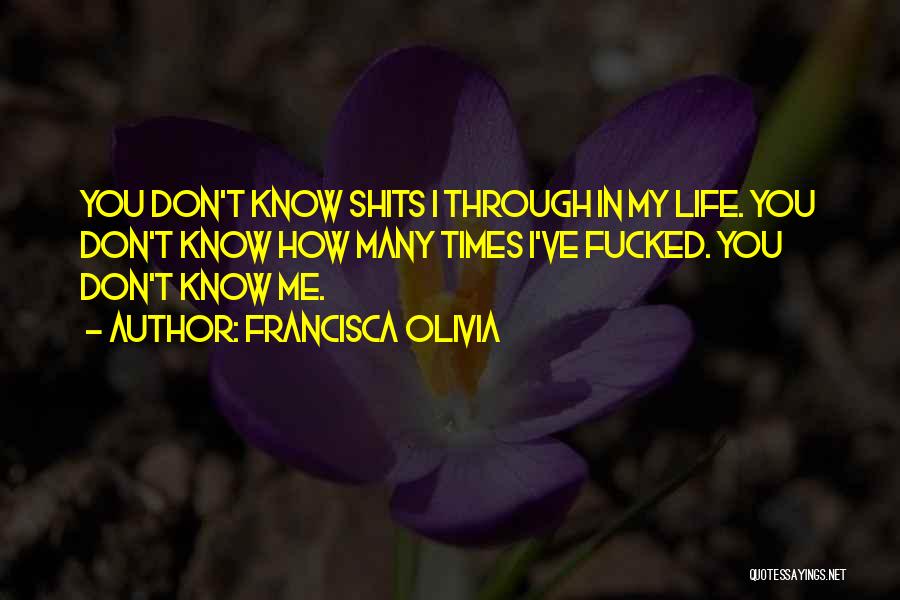 Francisca Olivia Quotes: You Don't Know Shits I Through In My Life. You Don't Know How Many Times I've Fucked. You Don't Know