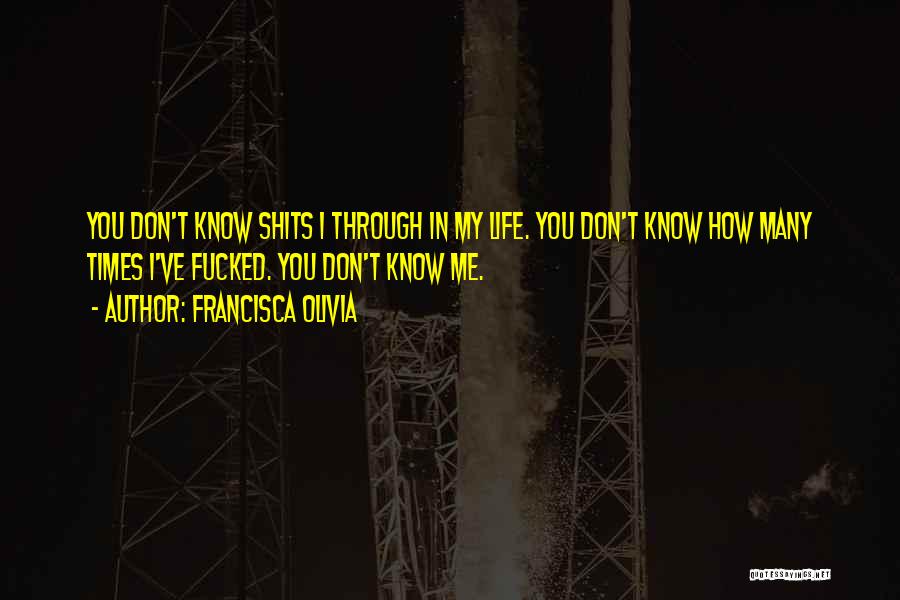 Francisca Olivia Quotes: You Don't Know Shits I Through In My Life. You Don't Know How Many Times I've Fucked. You Don't Know