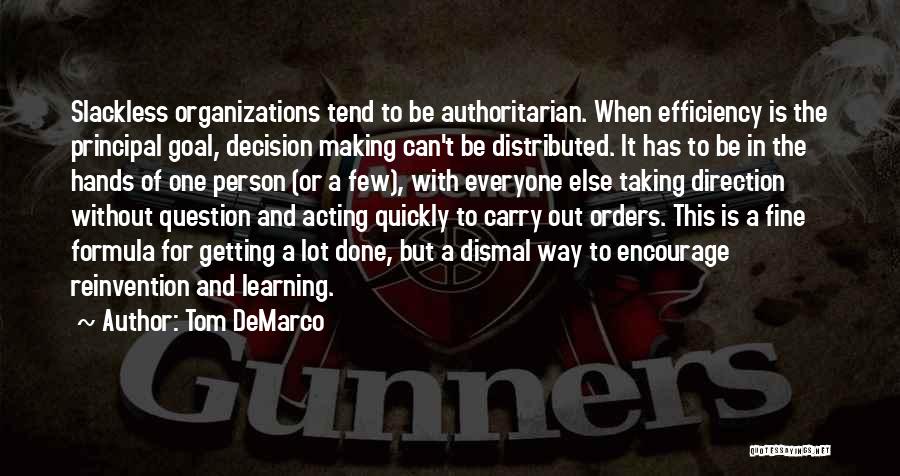 Tom DeMarco Quotes: Slackless Organizations Tend To Be Authoritarian. When Efficiency Is The Principal Goal, Decision Making Can't Be Distributed. It Has To