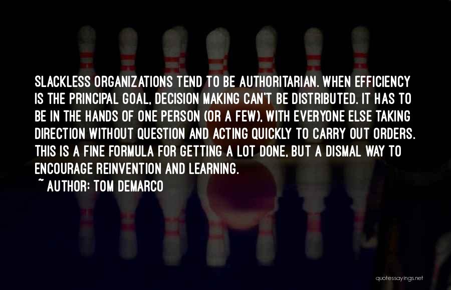 Tom DeMarco Quotes: Slackless Organizations Tend To Be Authoritarian. When Efficiency Is The Principal Goal, Decision Making Can't Be Distributed. It Has To
