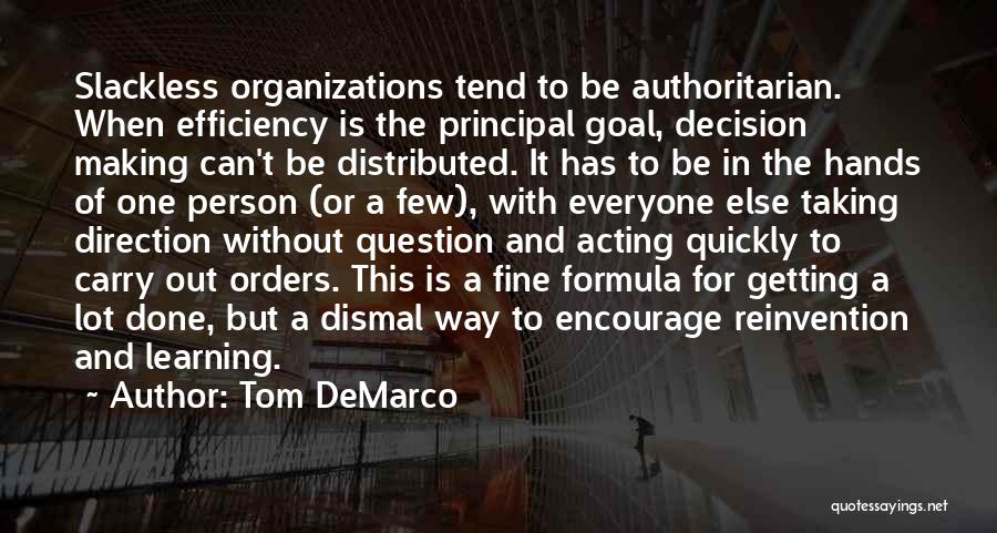 Tom DeMarco Quotes: Slackless Organizations Tend To Be Authoritarian. When Efficiency Is The Principal Goal, Decision Making Can't Be Distributed. It Has To