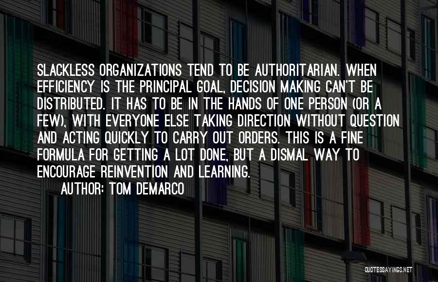 Tom DeMarco Quotes: Slackless Organizations Tend To Be Authoritarian. When Efficiency Is The Principal Goal, Decision Making Can't Be Distributed. It Has To