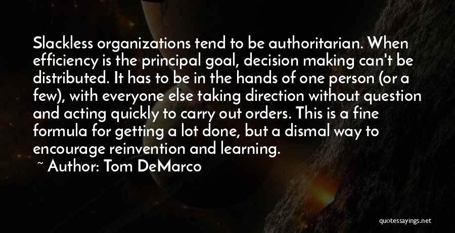 Tom DeMarco Quotes: Slackless Organizations Tend To Be Authoritarian. When Efficiency Is The Principal Goal, Decision Making Can't Be Distributed. It Has To