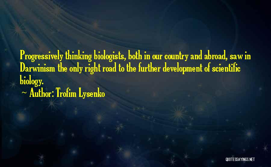 Trofim Lysenko Quotes: Progressively Thinking Biologists, Both In Our Country And Abroad, Saw In Darwinism The Only Right Road To The Further Development