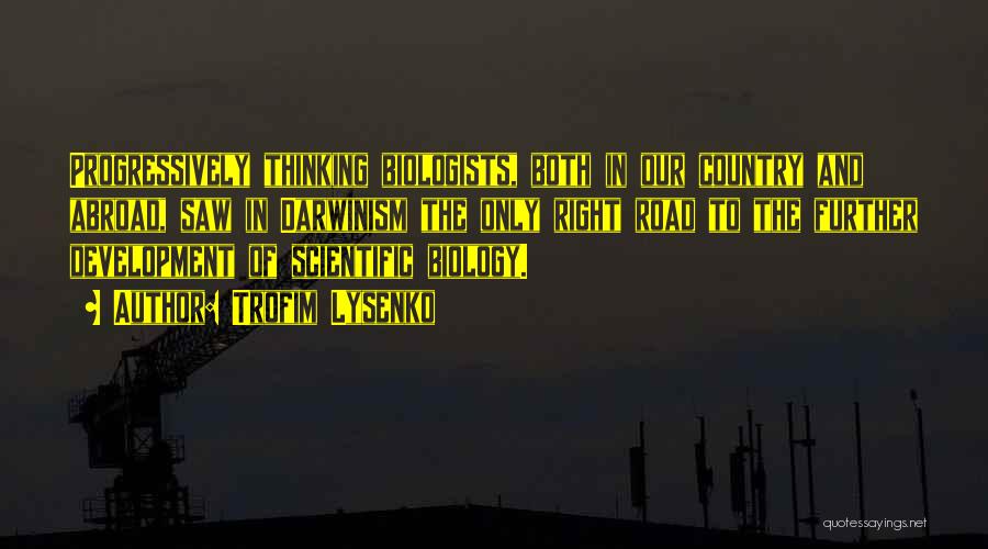 Trofim Lysenko Quotes: Progressively Thinking Biologists, Both In Our Country And Abroad, Saw In Darwinism The Only Right Road To The Further Development