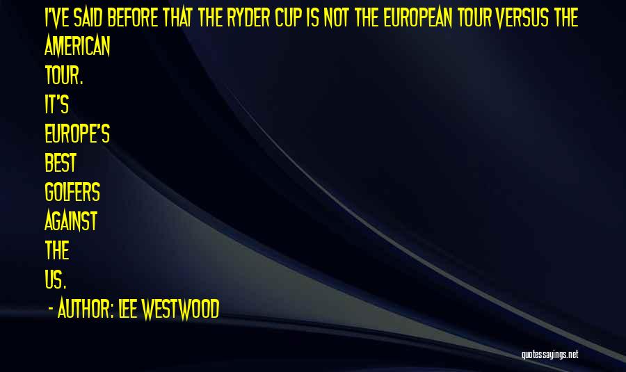 Lee Westwood Quotes: I've Said Before That The Ryder Cup Is Not The European Tour Versus The American Tour. It's Europe's Best Golfers