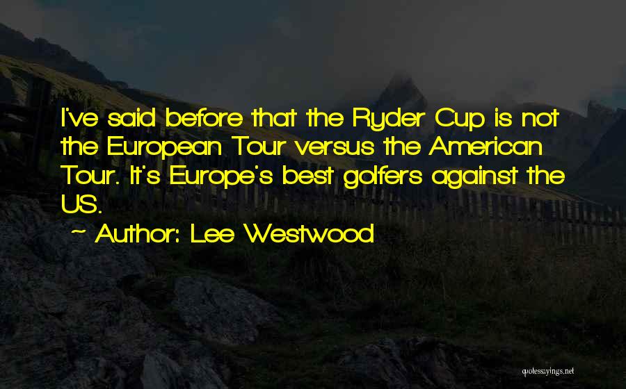 Lee Westwood Quotes: I've Said Before That The Ryder Cup Is Not The European Tour Versus The American Tour. It's Europe's Best Golfers