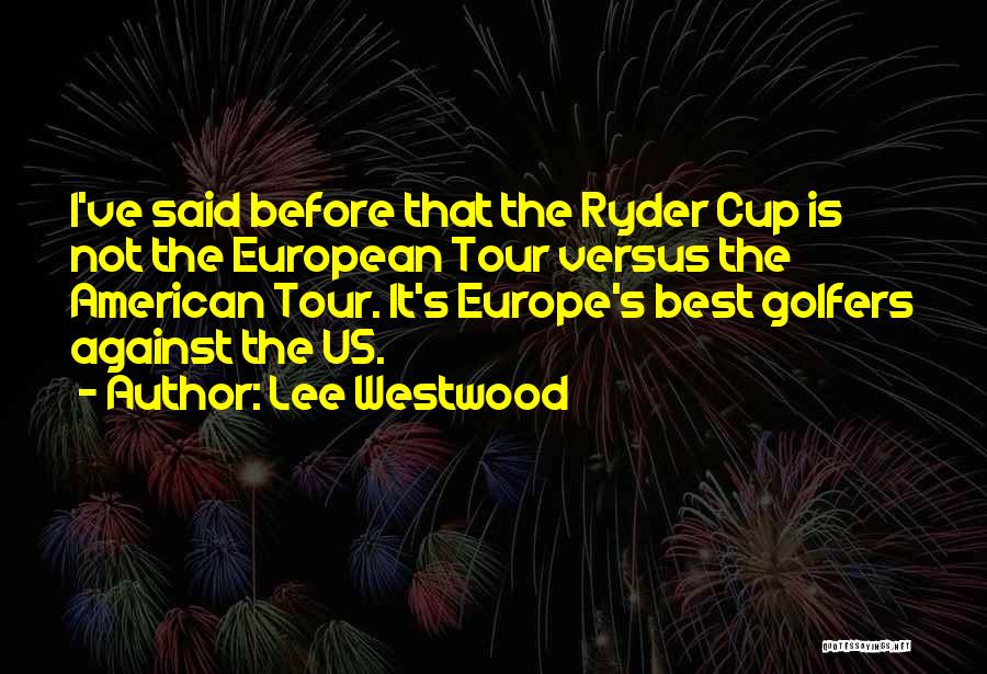 Lee Westwood Quotes: I've Said Before That The Ryder Cup Is Not The European Tour Versus The American Tour. It's Europe's Best Golfers