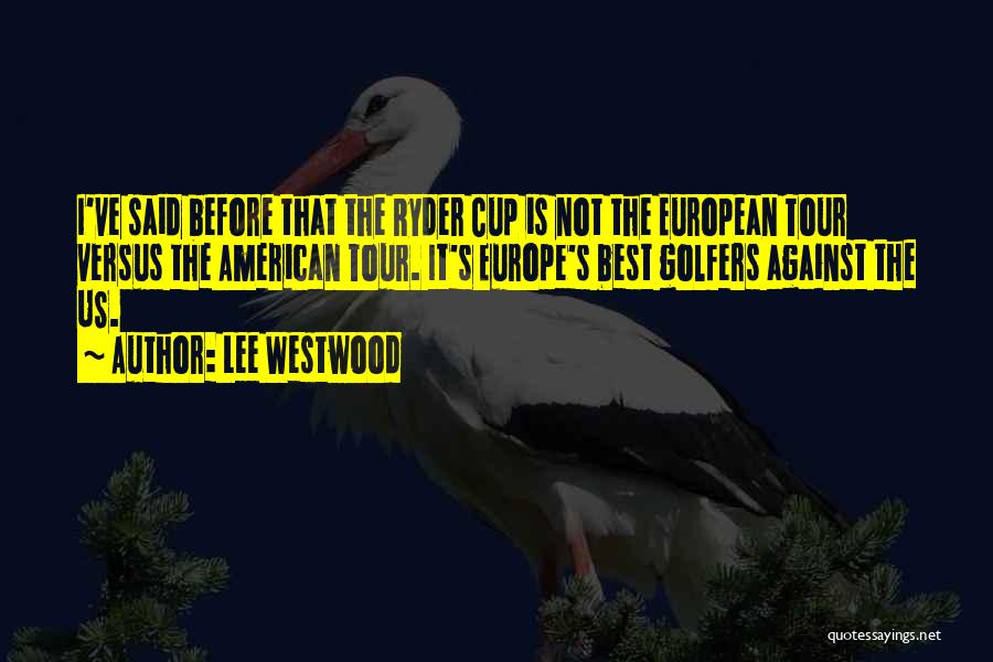 Lee Westwood Quotes: I've Said Before That The Ryder Cup Is Not The European Tour Versus The American Tour. It's Europe's Best Golfers