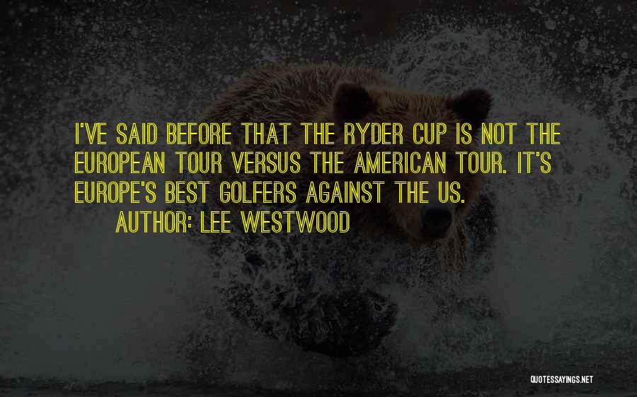 Lee Westwood Quotes: I've Said Before That The Ryder Cup Is Not The European Tour Versus The American Tour. It's Europe's Best Golfers