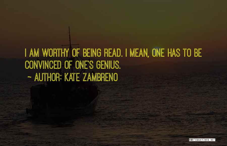 Kate Zambreno Quotes: I Am Worthy Of Being Read. I Mean, One Has To Be Convinced Of One's Genius.