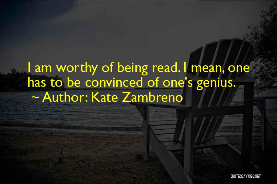 Kate Zambreno Quotes: I Am Worthy Of Being Read. I Mean, One Has To Be Convinced Of One's Genius.