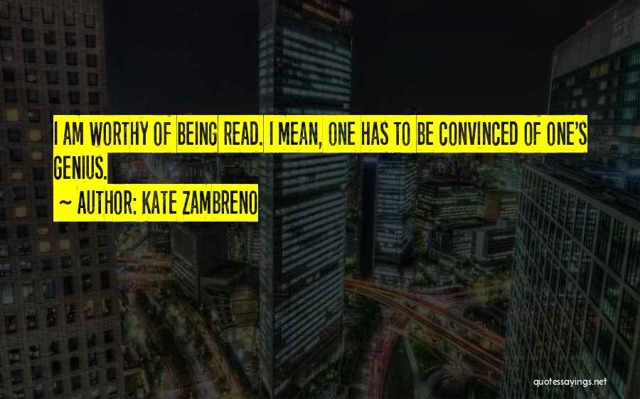 Kate Zambreno Quotes: I Am Worthy Of Being Read. I Mean, One Has To Be Convinced Of One's Genius.