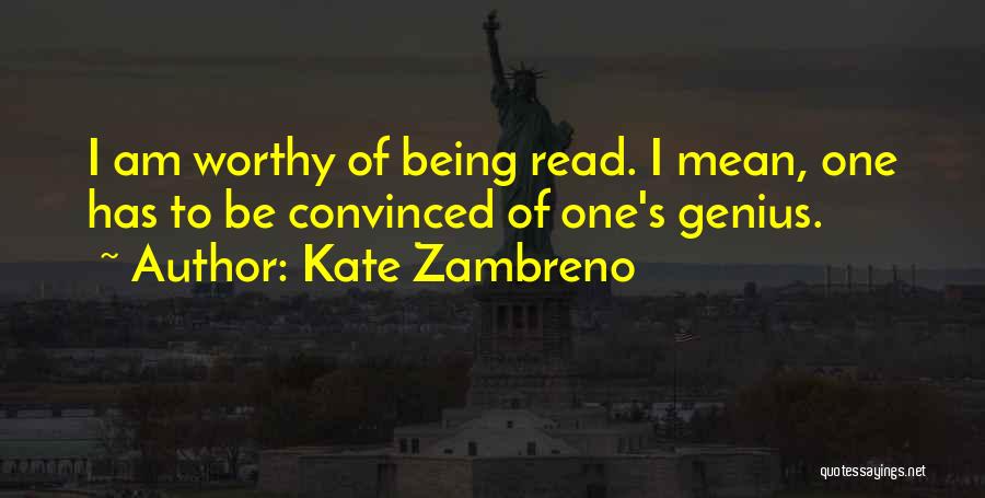 Kate Zambreno Quotes: I Am Worthy Of Being Read. I Mean, One Has To Be Convinced Of One's Genius.