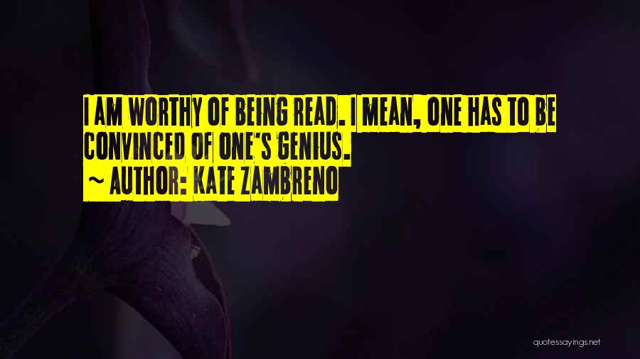 Kate Zambreno Quotes: I Am Worthy Of Being Read. I Mean, One Has To Be Convinced Of One's Genius.