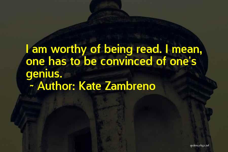 Kate Zambreno Quotes: I Am Worthy Of Being Read. I Mean, One Has To Be Convinced Of One's Genius.