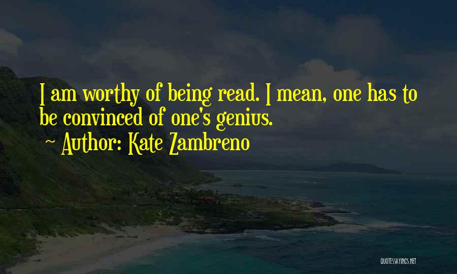 Kate Zambreno Quotes: I Am Worthy Of Being Read. I Mean, One Has To Be Convinced Of One's Genius.