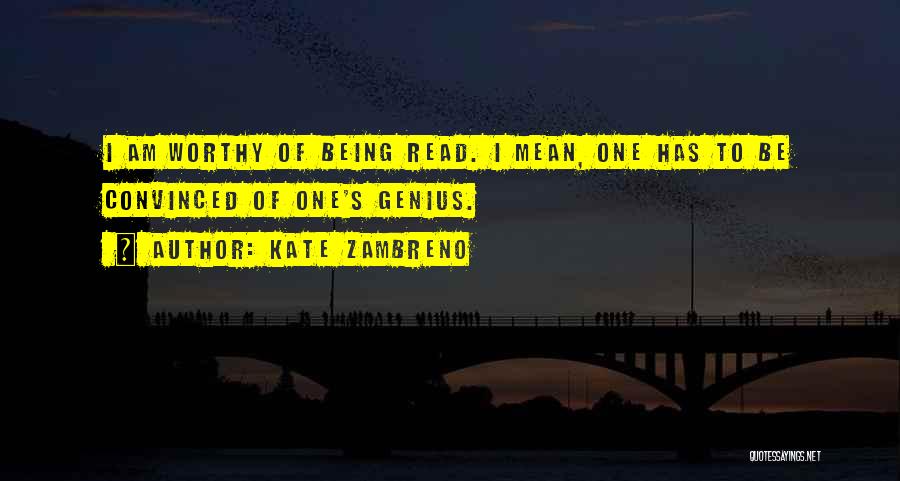 Kate Zambreno Quotes: I Am Worthy Of Being Read. I Mean, One Has To Be Convinced Of One's Genius.