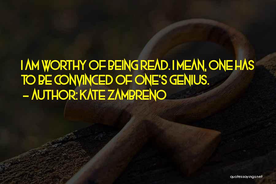 Kate Zambreno Quotes: I Am Worthy Of Being Read. I Mean, One Has To Be Convinced Of One's Genius.