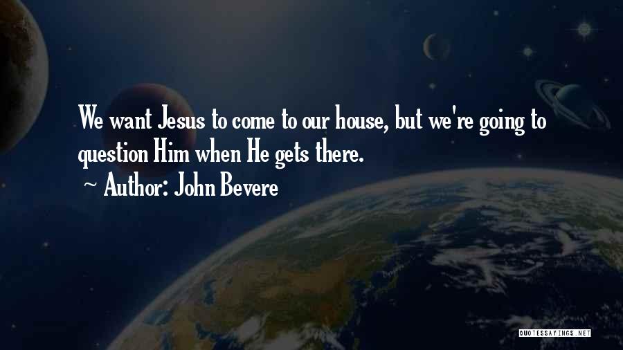 John Bevere Quotes: We Want Jesus To Come To Our House, But We're Going To Question Him When He Gets There.