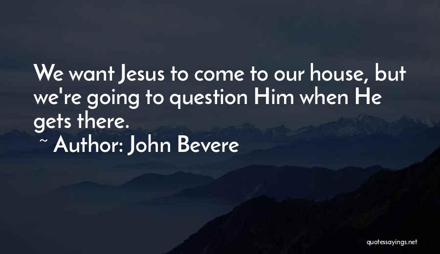 John Bevere Quotes: We Want Jesus To Come To Our House, But We're Going To Question Him When He Gets There.