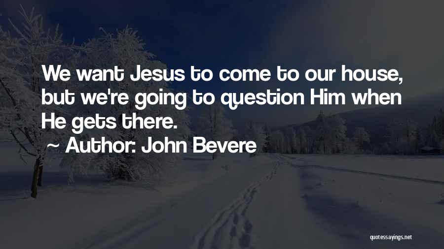 John Bevere Quotes: We Want Jesus To Come To Our House, But We're Going To Question Him When He Gets There.