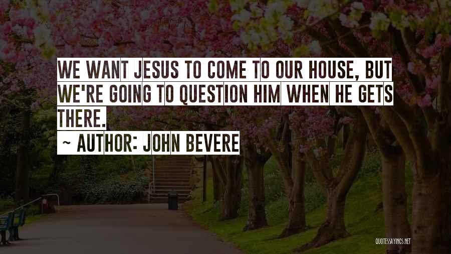 John Bevere Quotes: We Want Jesus To Come To Our House, But We're Going To Question Him When He Gets There.