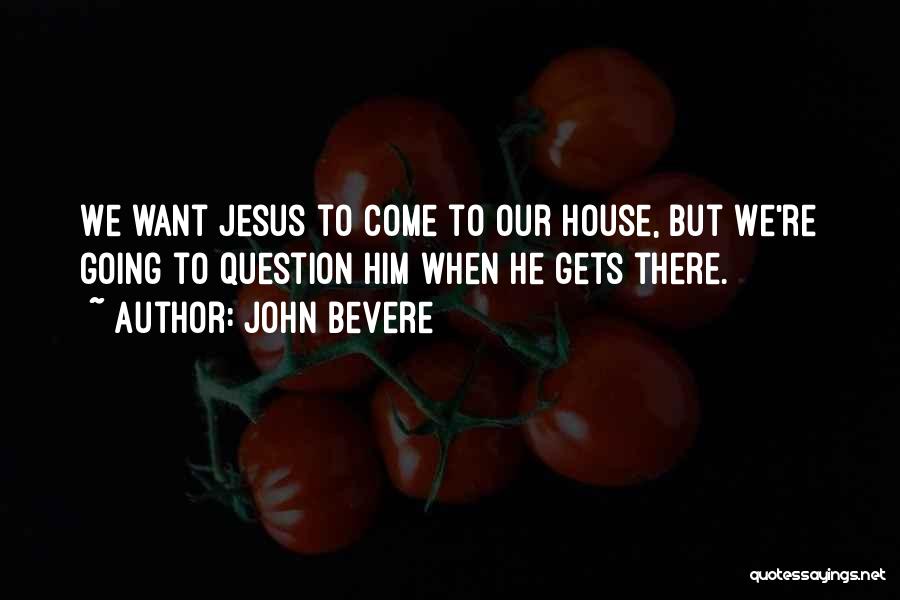 John Bevere Quotes: We Want Jesus To Come To Our House, But We're Going To Question Him When He Gets There.