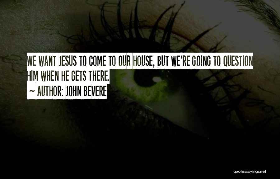 John Bevere Quotes: We Want Jesus To Come To Our House, But We're Going To Question Him When He Gets There.