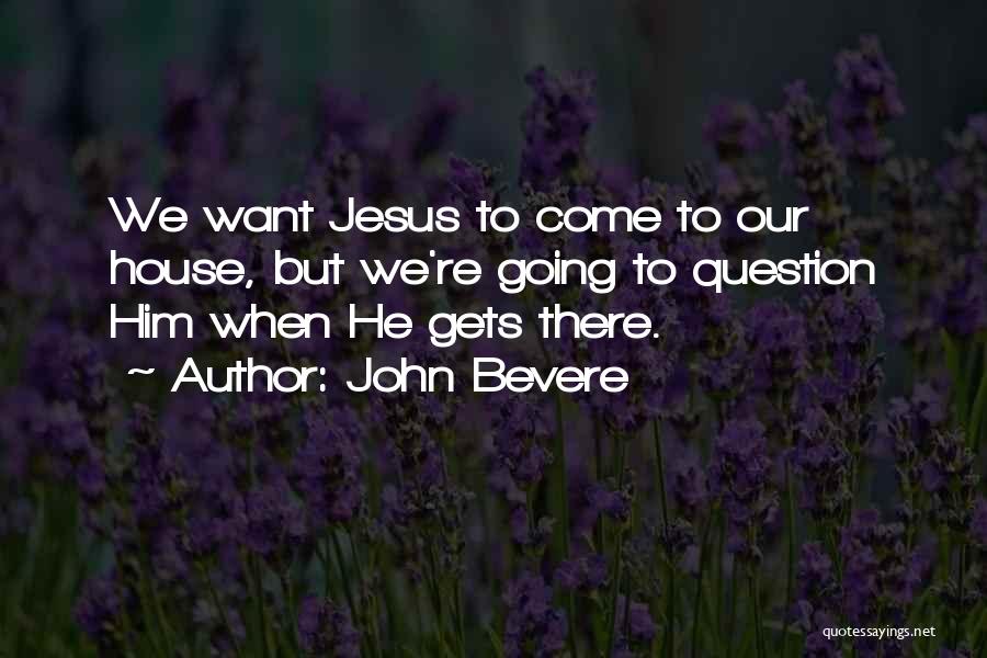 John Bevere Quotes: We Want Jesus To Come To Our House, But We're Going To Question Him When He Gets There.