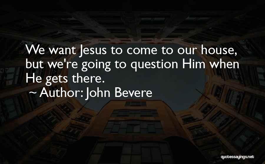John Bevere Quotes: We Want Jesus To Come To Our House, But We're Going To Question Him When He Gets There.