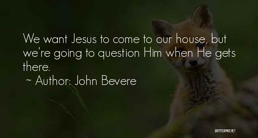 John Bevere Quotes: We Want Jesus To Come To Our House, But We're Going To Question Him When He Gets There.