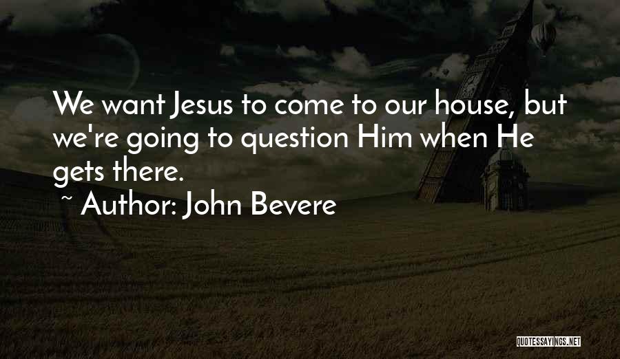 John Bevere Quotes: We Want Jesus To Come To Our House, But We're Going To Question Him When He Gets There.