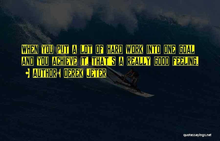 Derek Jeter Quotes: When You Put A Lot Of Hard Work Into One Goal And You Achieve It, That's A Really Good Feeling.