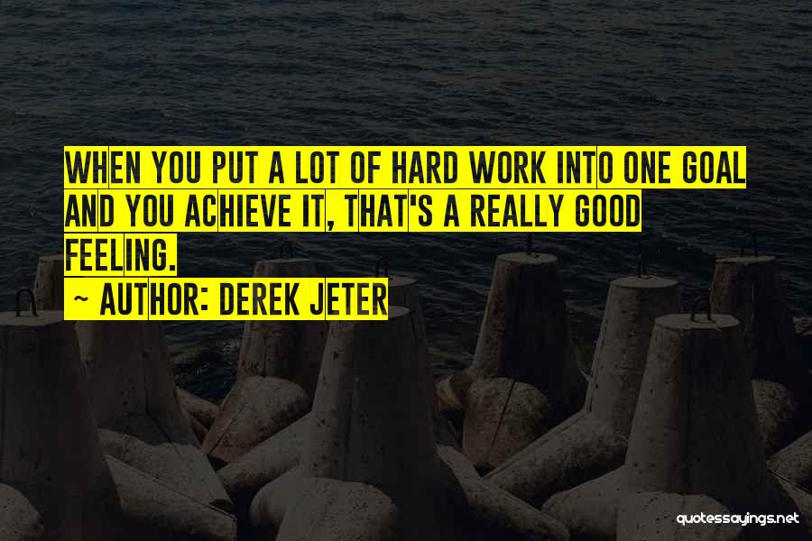 Derek Jeter Quotes: When You Put A Lot Of Hard Work Into One Goal And You Achieve It, That's A Really Good Feeling.