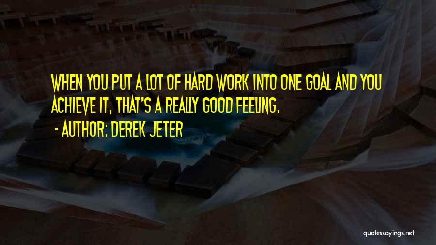 Derek Jeter Quotes: When You Put A Lot Of Hard Work Into One Goal And You Achieve It, That's A Really Good Feeling.