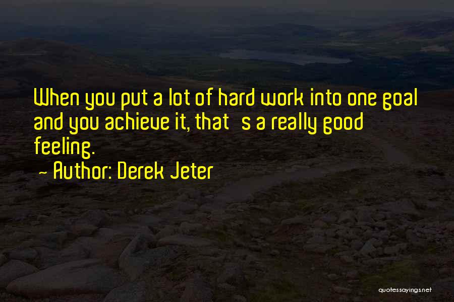 Derek Jeter Quotes: When You Put A Lot Of Hard Work Into One Goal And You Achieve It, That's A Really Good Feeling.