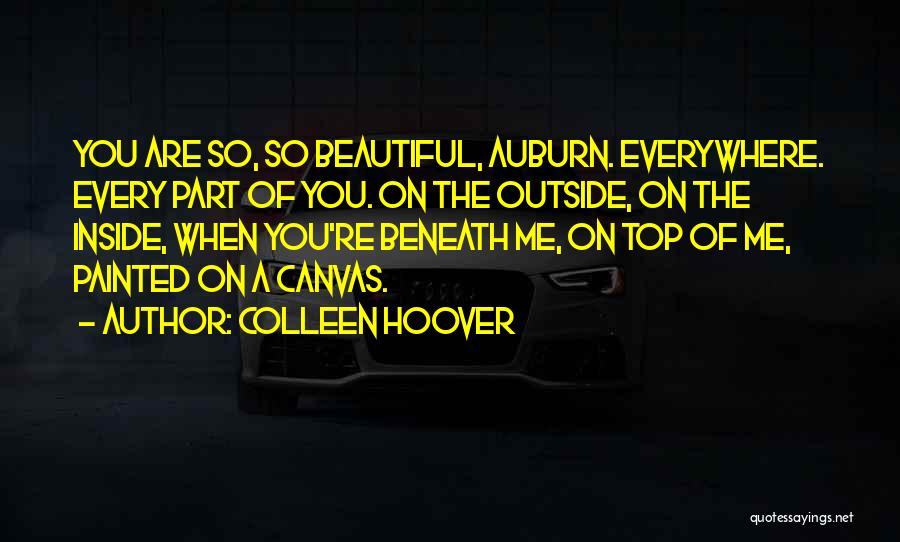 Colleen Hoover Quotes: You Are So, So Beautiful, Auburn. Everywhere. Every Part Of You. On The Outside, On The Inside, When You're Beneath